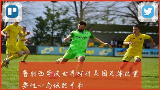 普利西奇谈世界杯对美国足球的重要性心态依然平和