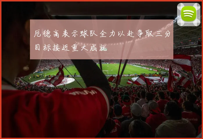 厄德高表示球队全力以赴争取三分目标接近重大成就