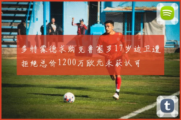 多特蒙德求购克鲁塞罗17岁边卫遭拒绝总价1200万欧元未获认可