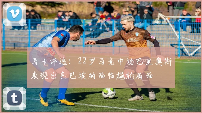 马卡评选：22岁马竞中场巴里奥斯表现出色巴埃纳面临尴尬局面