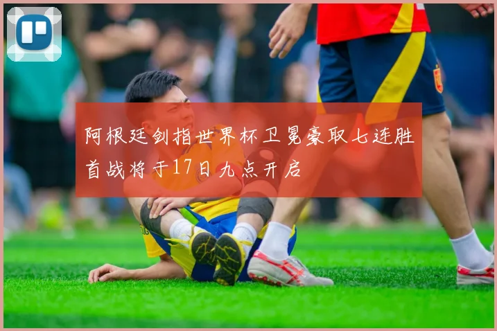 阿根廷剑指世界杯卫冕豪取七连胜首战将于17日九点开启