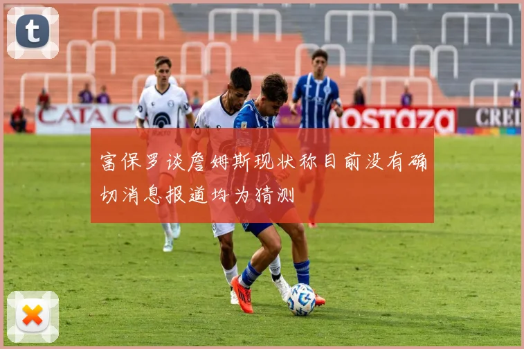 富保罗谈詹姆斯现状称目前没有确切消息报道均为猜测