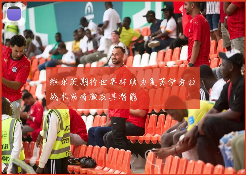 维尔茨期待世界杯助力复苏伊劳拉战术或将激发其潜能