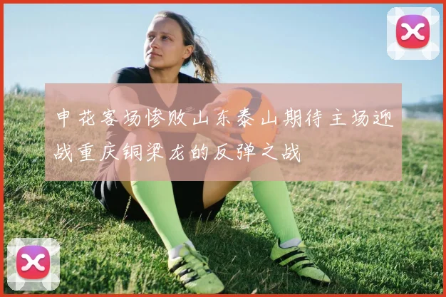 申花客场惨败山东泰山期待主场迎战重庆铜梁龙的反弹之战