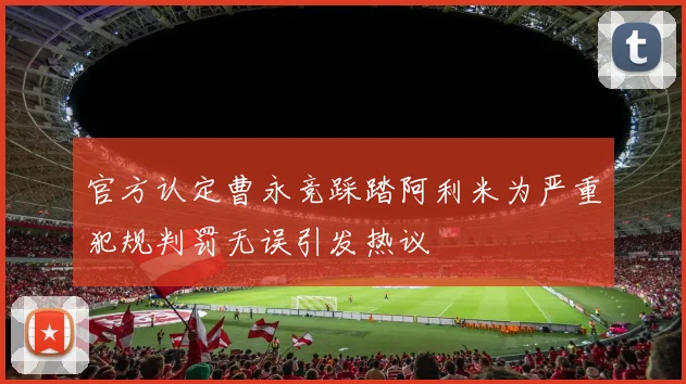 官方认定曹永竞踩踏阿利米为严重犯规判罚无误引发热议