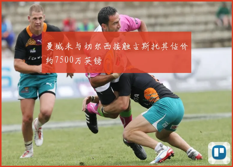 曼城未与切尔西接触古斯托其估价约7500万英镑