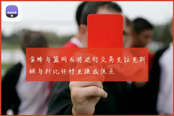 黄蜂与篮网或将进行交易克拉克斯顿与科比怀特互换成焦点