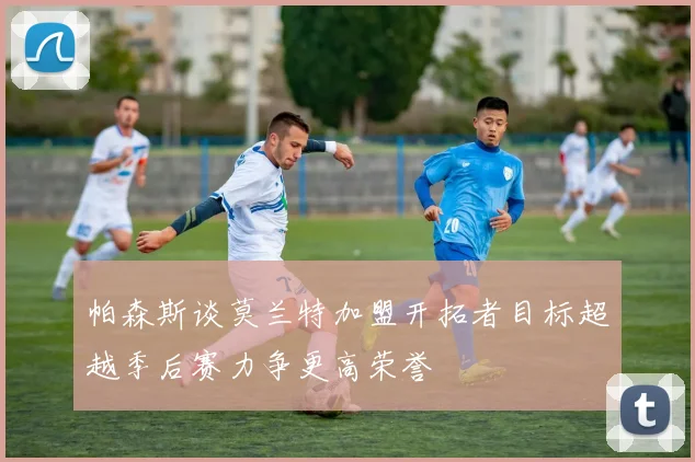 帕森斯谈莫兰特加盟开拓者目标超越季后赛力争更高荣誉