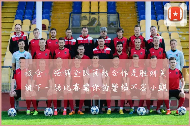 板仓滉强调全队团结合作是胜利关键下一场比赛需保持警惕不容小觑