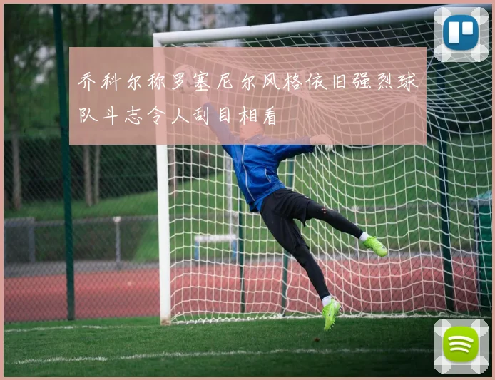 乔科尔称罗塞尼尔风格依旧强烈球队斗志令人刮目相看