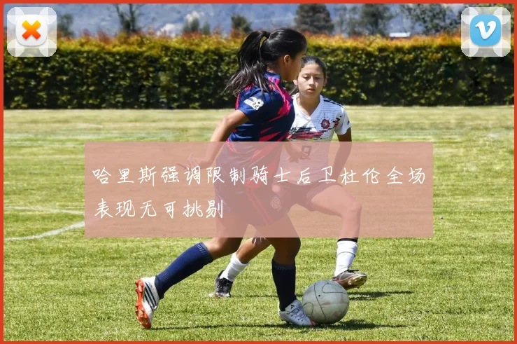 哈里斯强调限制骑士后卫杜伦全场表现无可挑剔
